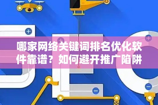 哪家网络关键词排名优化软件靠谱？如何避开推广陷阱妙招？
